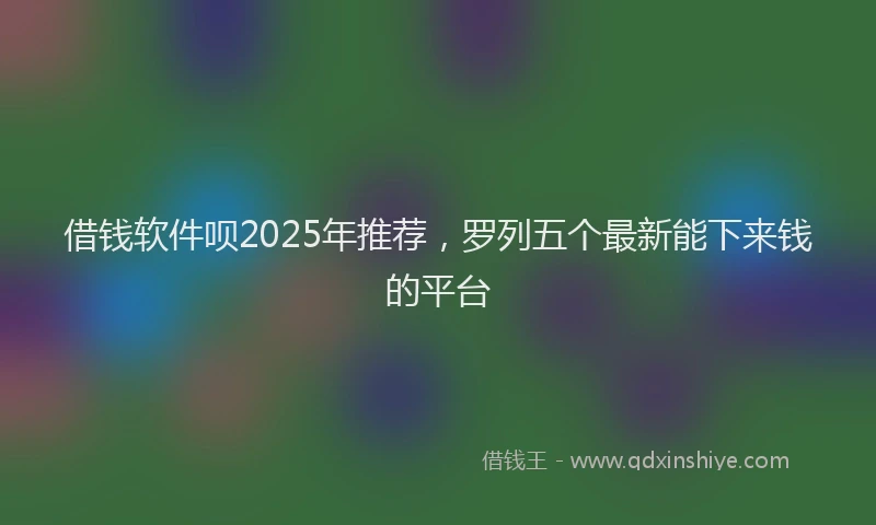 借钱软件呗2025年推荐，罗列五个最新能下来钱的平台