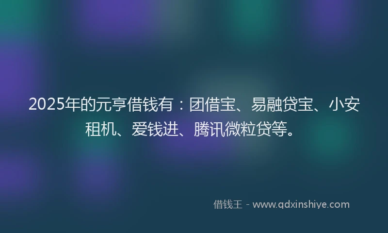 2025年的元亨借钱有：团借宝、易融贷宝、小安租机、爱钱进、腾讯微粒贷等。