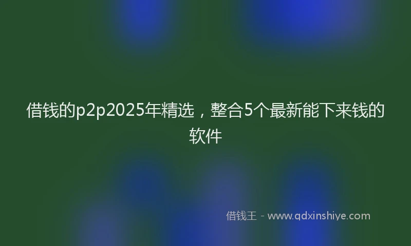 借钱的p2p2025年精选，整合5个最新能下来钱的软件