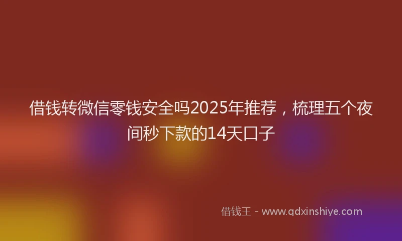 借钱转微信零钱安全吗2025年推荐，梳理五个夜间秒下款的14天口子
