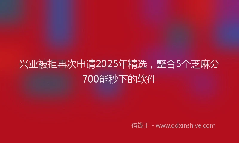 兴业被拒再次申请2025年精选，整合5个芝麻分700能秒下的软件