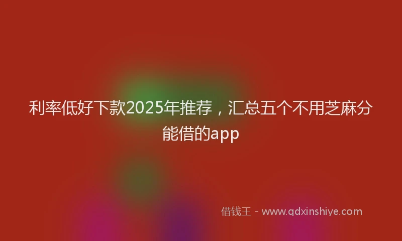 利率低好下款2025年推荐，汇总五个不用芝麻分能借的app