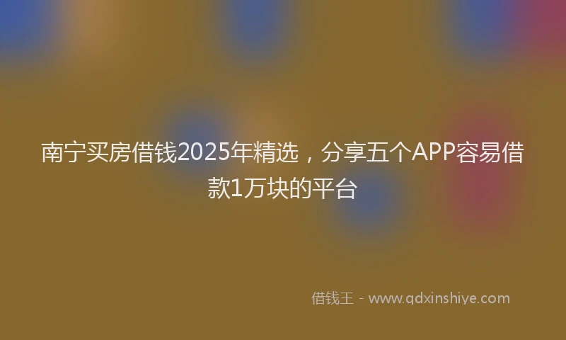 南宁买房借钱2025年精选，分享五个APP容易借款1万块的平台