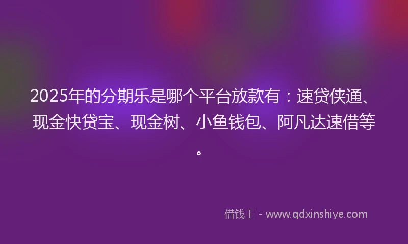 2025年的分期乐是哪个平台放款有：速贷侠通、现金快贷宝、现金树、小鱼钱包、阿凡达速借等。