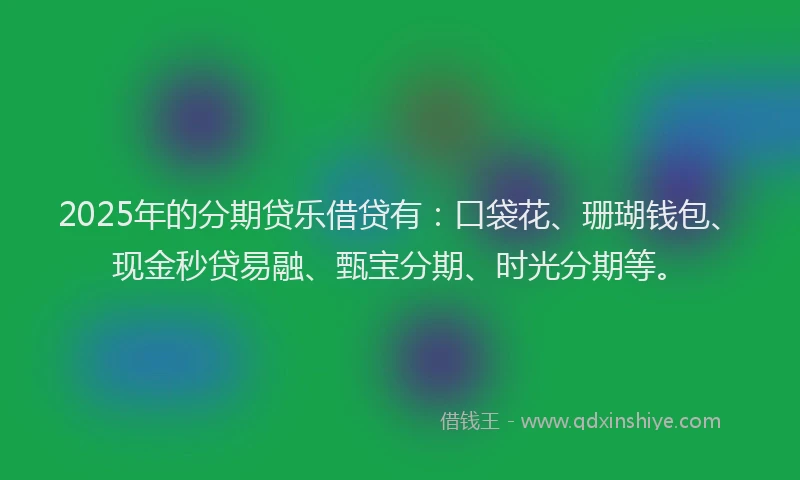 2025年的分期贷乐借贷有：口袋花、珊瑚钱包、现金秒贷易融、甄宝分期、时光分期等。