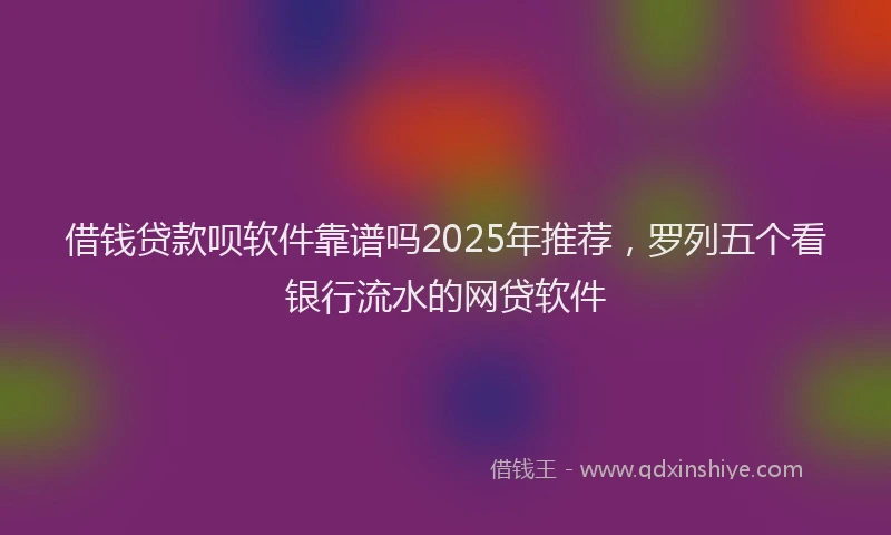 借钱贷款呗软件靠谱吗2025年推荐，罗列五个看银行流水的网贷软件