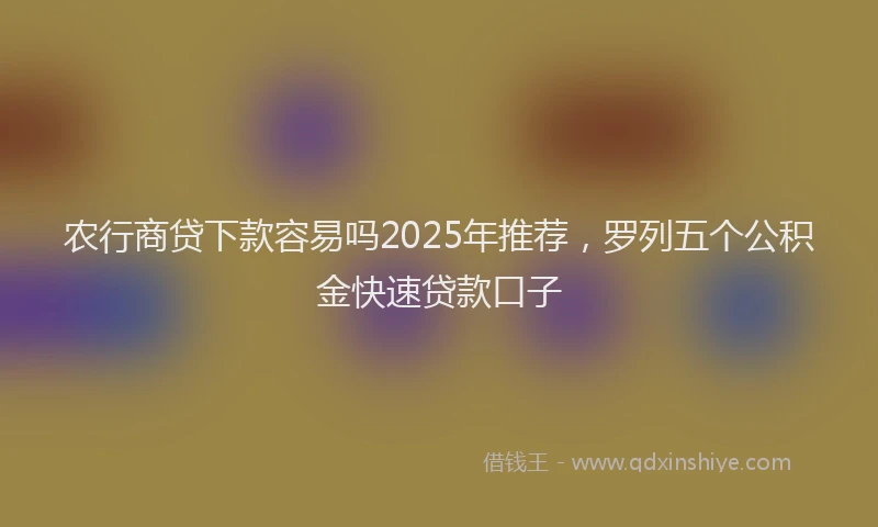 农行商贷下款容易吗2025年推荐，罗列五个公积金快速贷款口子