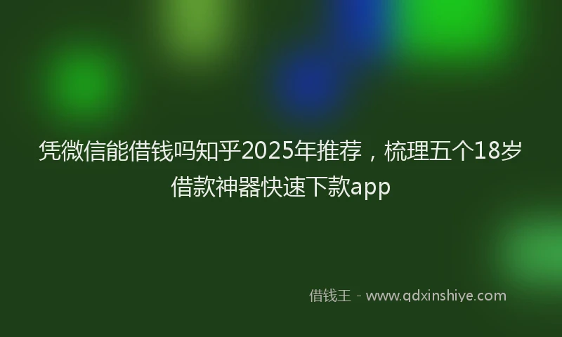 凭微信能借钱吗知乎2025年推荐，梳理五个18岁借款神器快速下款app