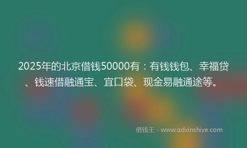 2025年的北京借钱50000有：有钱钱包、幸福贷、钱速借融通宝、宜口袋、现金易融通途等。