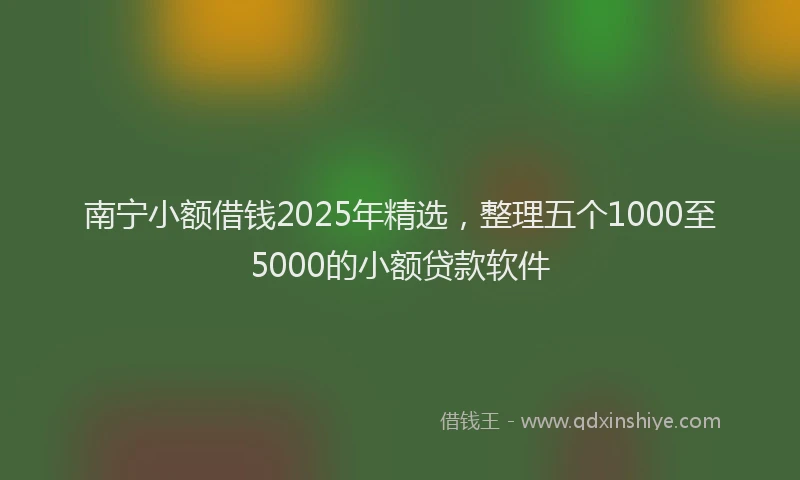 南宁小额借钱2025年精选，整理五个1000至5000的小额贷款软件