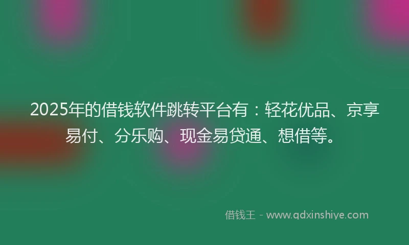 2025年的借钱软件跳转平台有：轻花优品、京享易付、分乐购、现金易贷通、想借等。