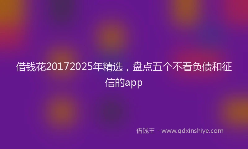 借钱花20172025年精选，盘点五个不看负债和征信的app