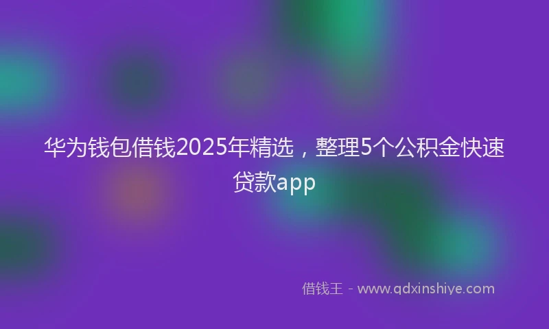 华为钱包借钱2025年精选，整理5个公积金快速贷款app