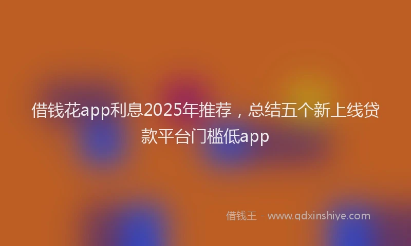 借钱花app利息2025年推荐，总结五个新上线贷款平台门槛低app