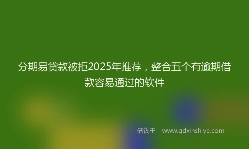 分期易贷款被拒2025年推荐，整合五个有逾期借款容易通过的软件