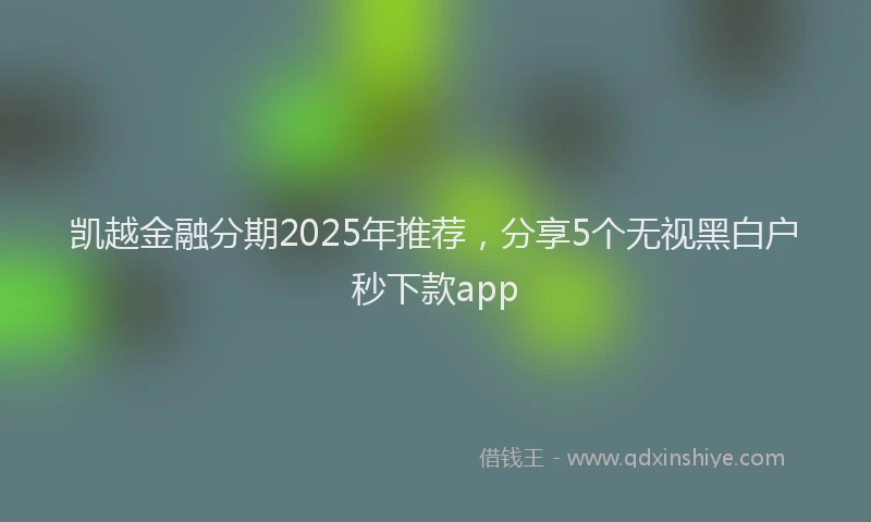 凯越金融分期2025年推荐，分享5个无视黑白户秒下款app