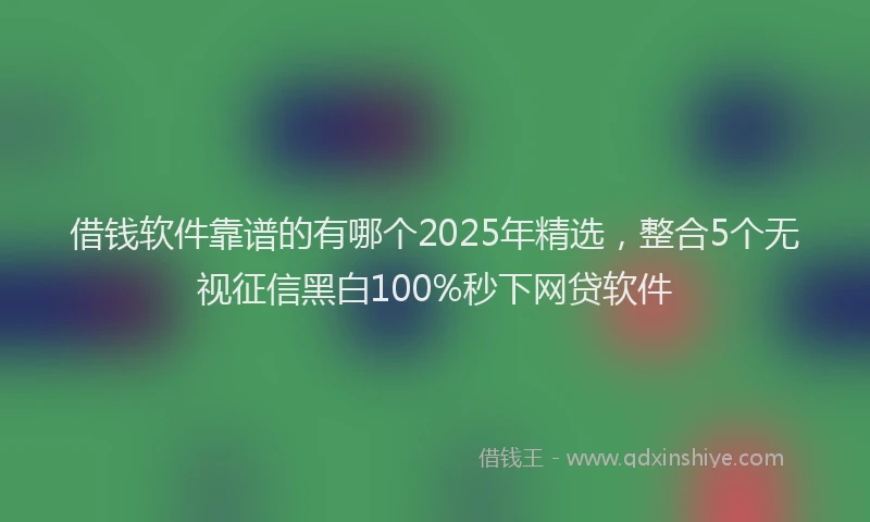 借钱软件靠谱的有哪个2025年精选，整合5个无视征信黑白100%秒下网贷软件
