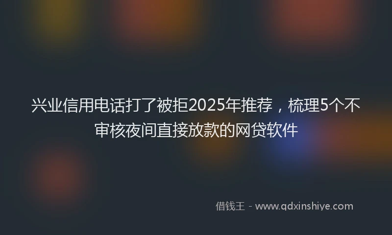 兴业信用电话打了被拒2025年推荐，梳理5个不审核夜间直接放款的网贷软件