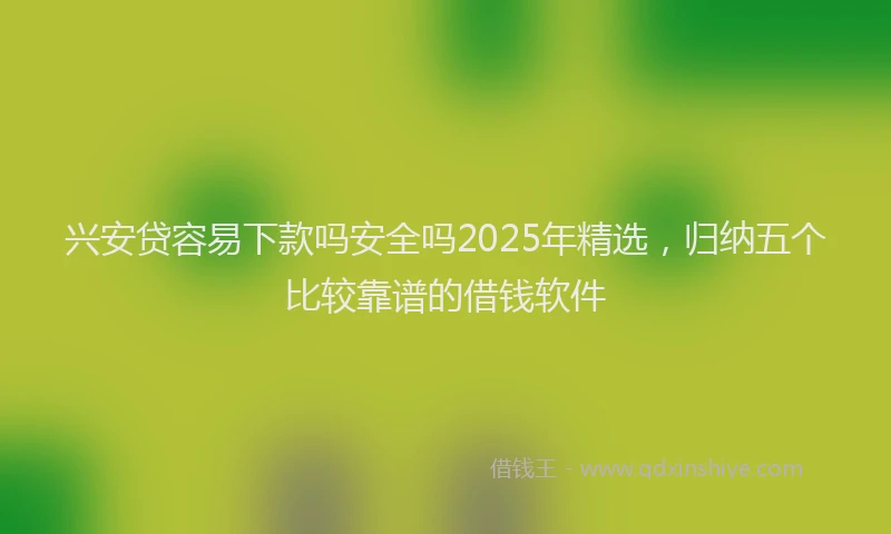 兴安贷容易下款吗安全吗2025年精选，归纳五个比较靠谱的借钱软件