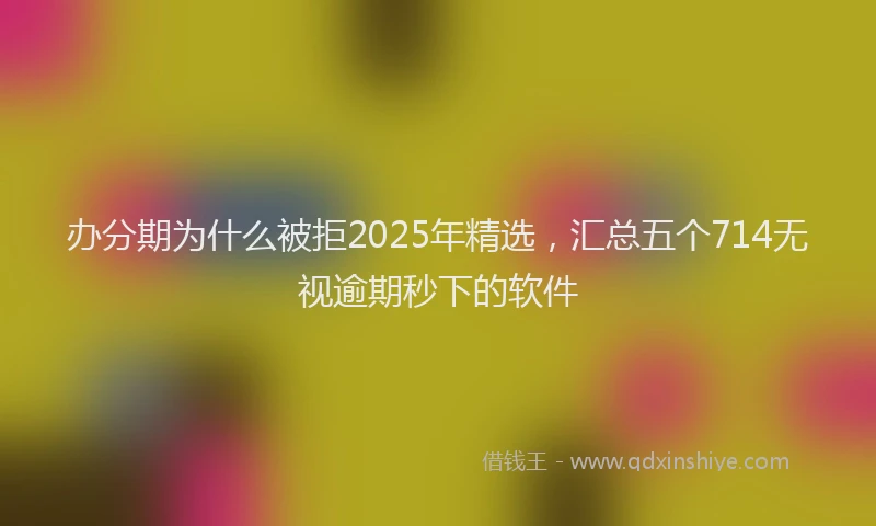 办分期为什么被拒2025年精选，汇总五个714无视逾期秒下的软件