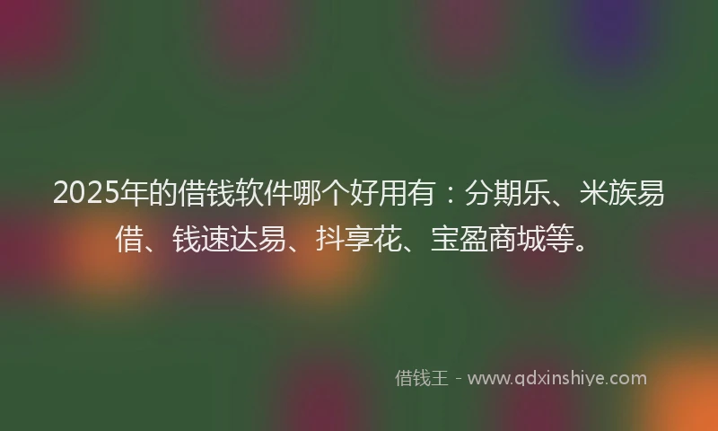 2025年的借钱软件哪个好用有：分期乐、米族易借、钱速达易、抖享花、宝盈商城等。