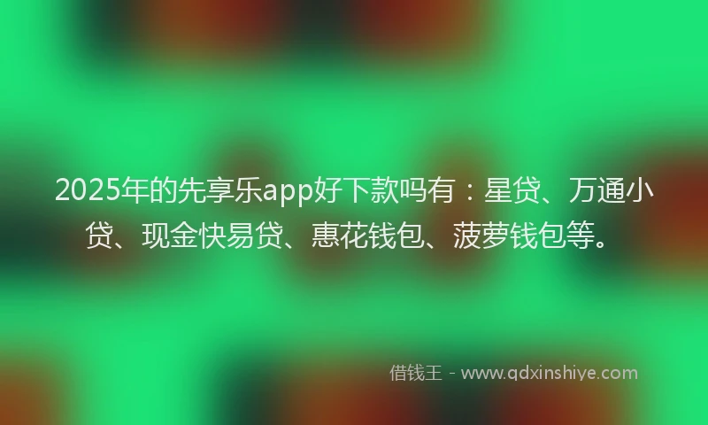 2025年的先享乐app好下款吗有：星贷、万通小贷、现金快易贷、惠花钱包、菠萝钱包等。