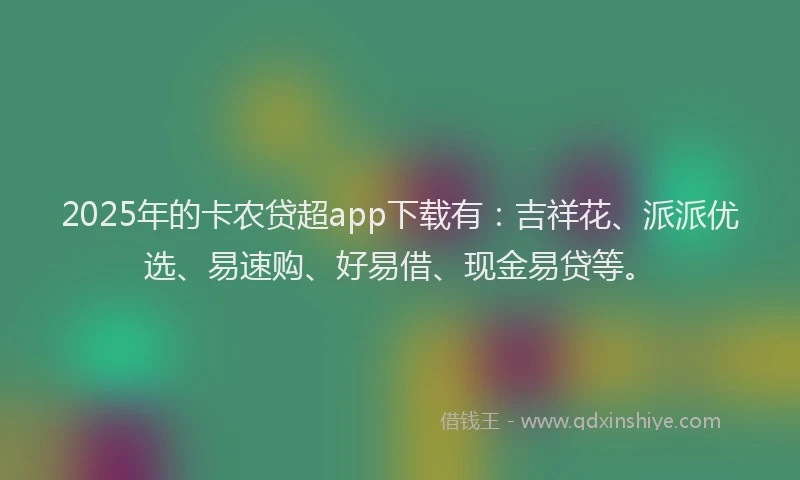 2025年的卡农贷超app下载有：吉祥花、派派优选、易速购、好易借、现金易贷等。