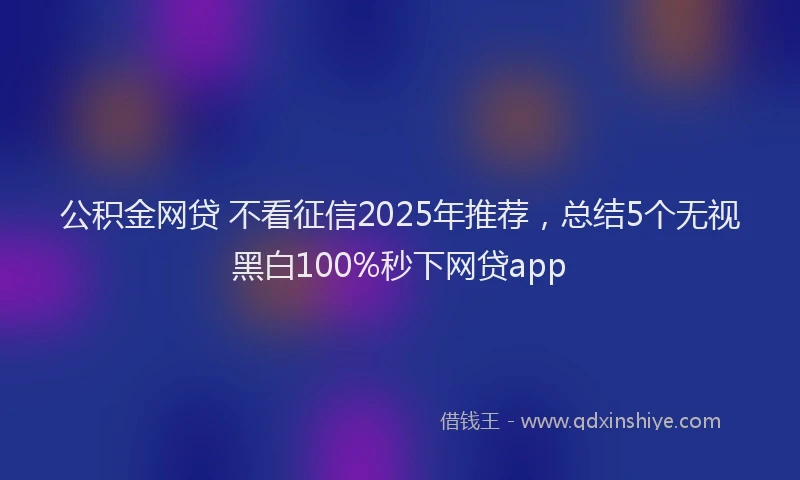 公积金网贷 不看征信2025年推荐，总结5个无视黑白100%秒下网贷app