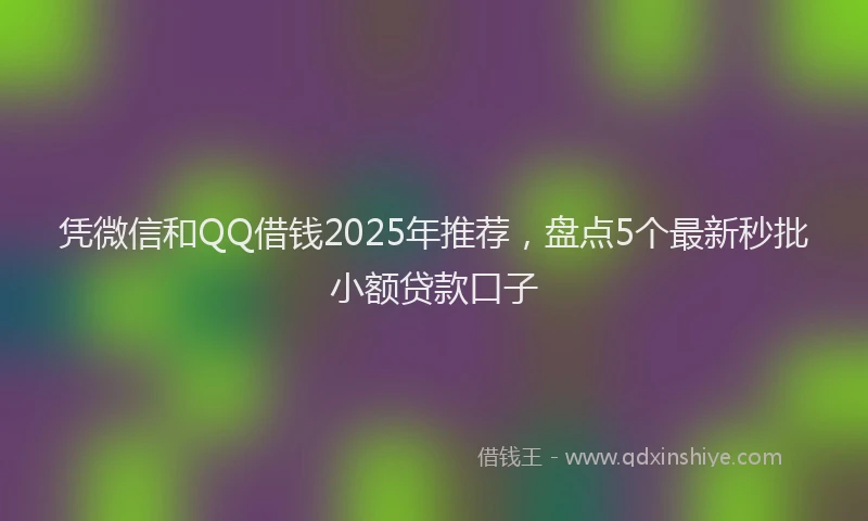 凭微信和QQ借钱2025年推荐，盘点5个最新秒批小额贷款口子