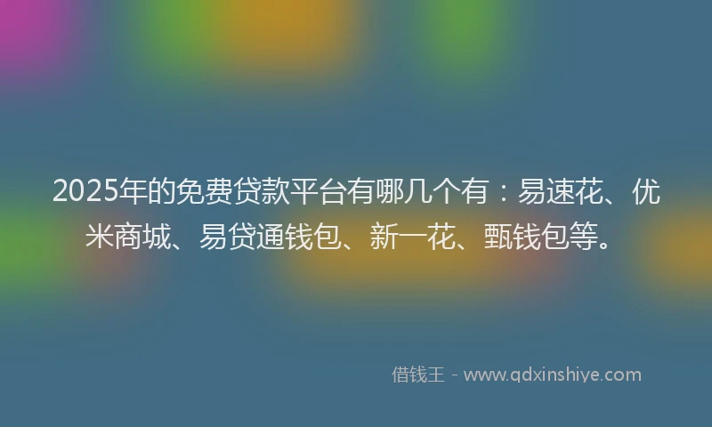 2025年的免费贷款平台有哪几个有：易速花、优米商城、易贷通钱包、新一花、甄钱包等。