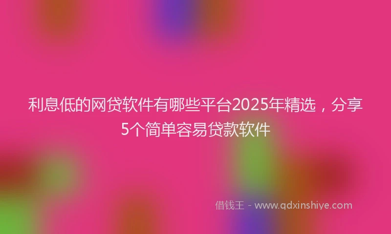 利息低的网贷软件有哪些平台2025年精选，分享5个简单容易贷款软件