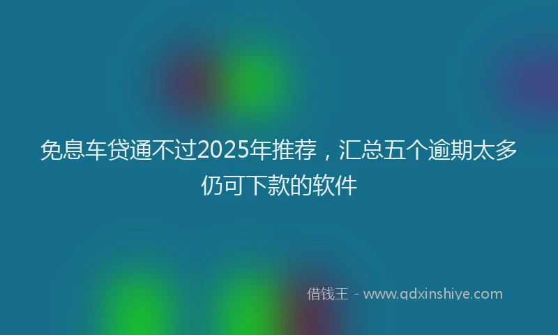 免息车贷通不过2025年推荐，汇总五个逾期太多仍可下款的软件