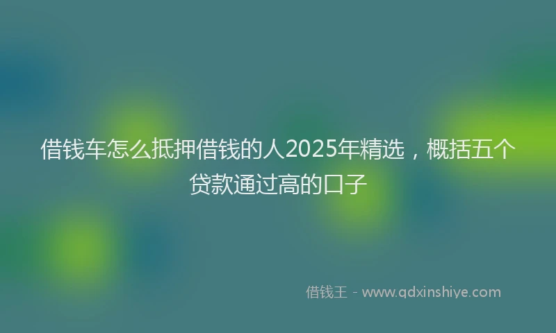 借钱车怎么抵押借钱的人2025年精选，概括五个贷款通过高的口子