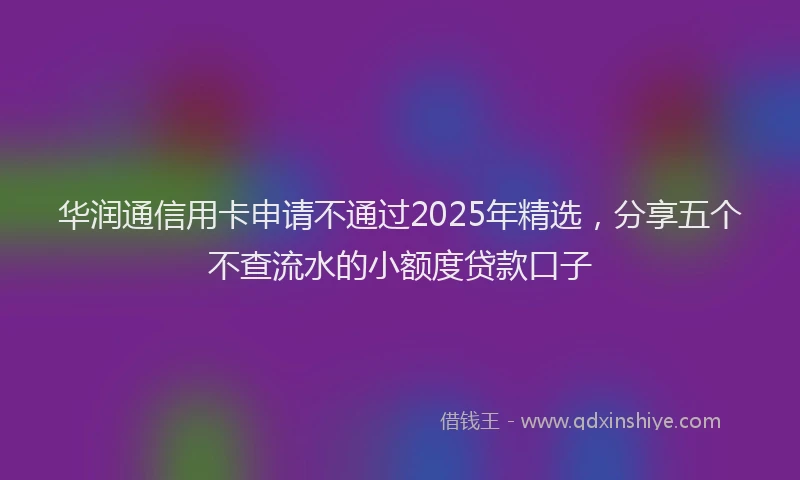 华润通信用卡申请不通过2025年精选，分享五个不查流水的小额度贷款口子