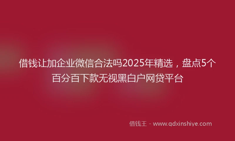 借钱让加企业微信合法吗2025年精选，盘点5个百分百下款无视黑白户网贷平台