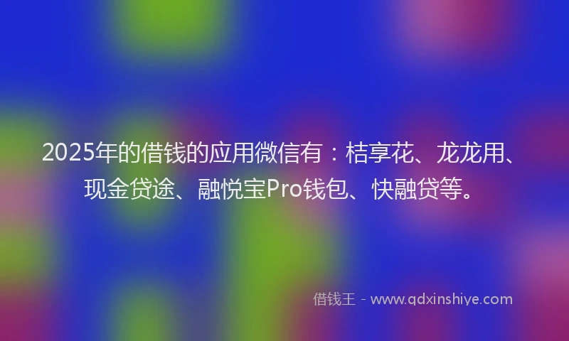 2025年的借钱的应用微信有：桔享花、龙龙用、现金贷途、融悦宝Pro钱包、快融贷等。