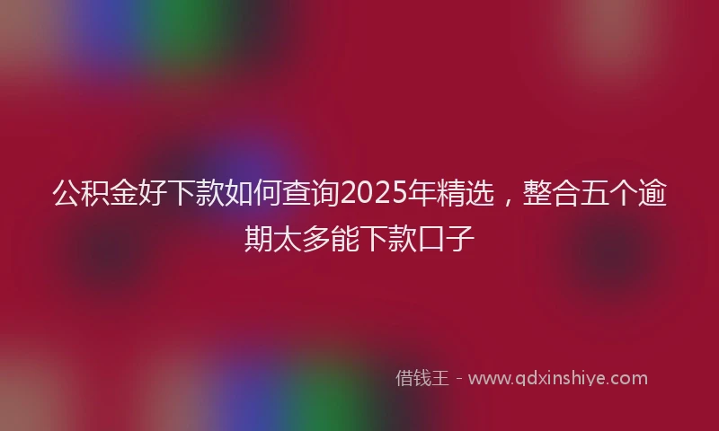 公积金好下款如何查询2025年精选，整合五个逾期太多能下款口子