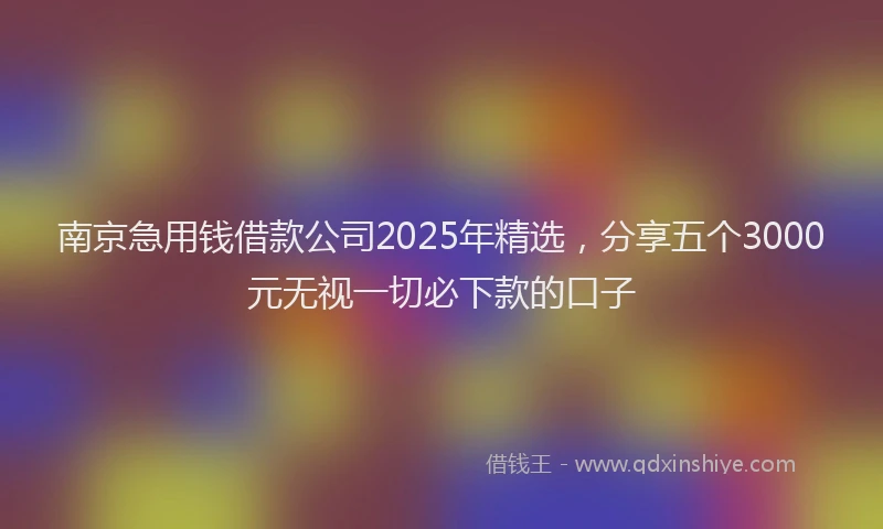 南京急用钱借款公司2025年精选，分享五个3000元无视一切必下款的口子