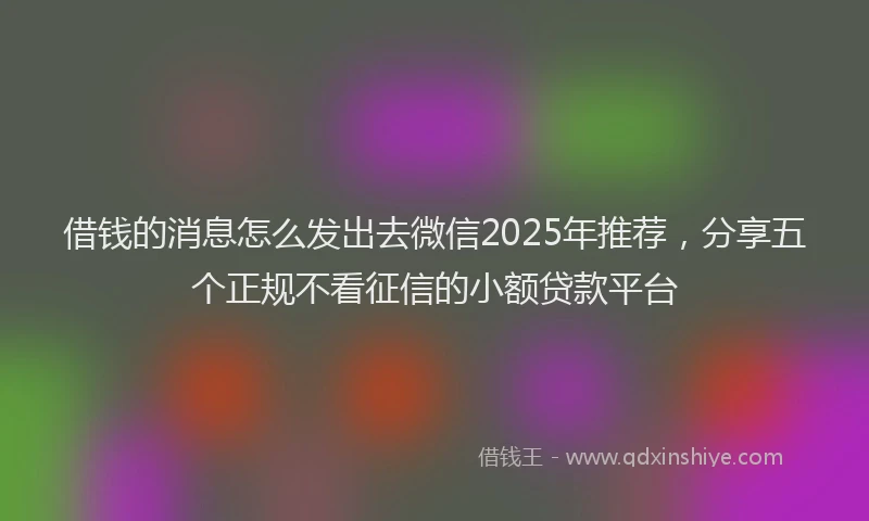 借钱的消息怎么发出去微信2025年推荐，分享五个正规不看征信的小额贷款平台