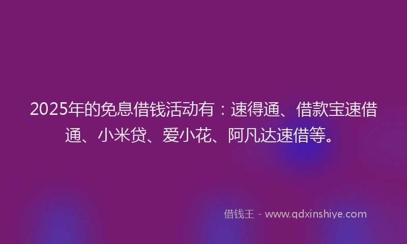 2025年的免息借钱活动有：速得通、借款宝速借通、小米贷、爱小花、阿凡达速借等。