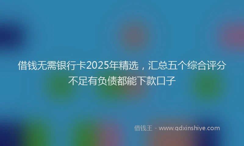 借钱无需银行卡2025年精选，汇总五个综合评分不足有负债都能下款口子