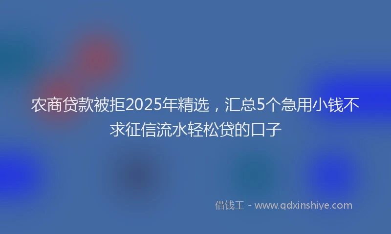 农商贷款被拒2025年精选，汇总5个急用小钱不求征信流水轻松贷的口子