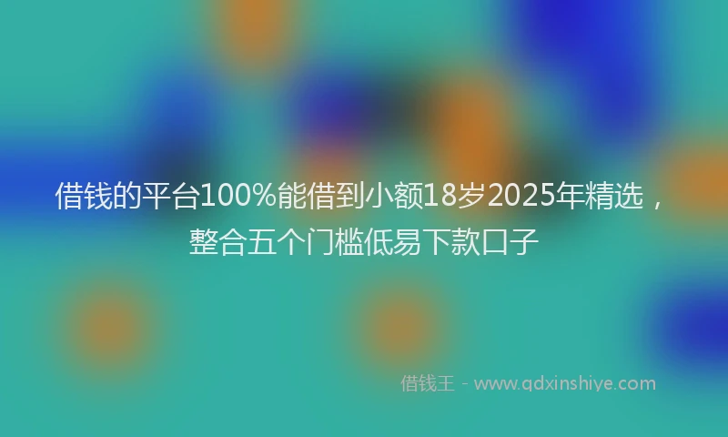 借钱的平台100%能借到小额18岁2025年精选，整合五个门槛低易下款口子