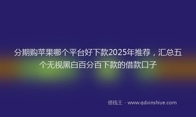 分期购苹果哪个平台好下款2025年推荐，汇总五个无视黑白百分百下款的借款口子