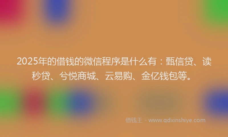 2025年的借钱的微信程序是什么有：甄信贷、读秒贷、兮悦商城、云易购、金亿钱包等。