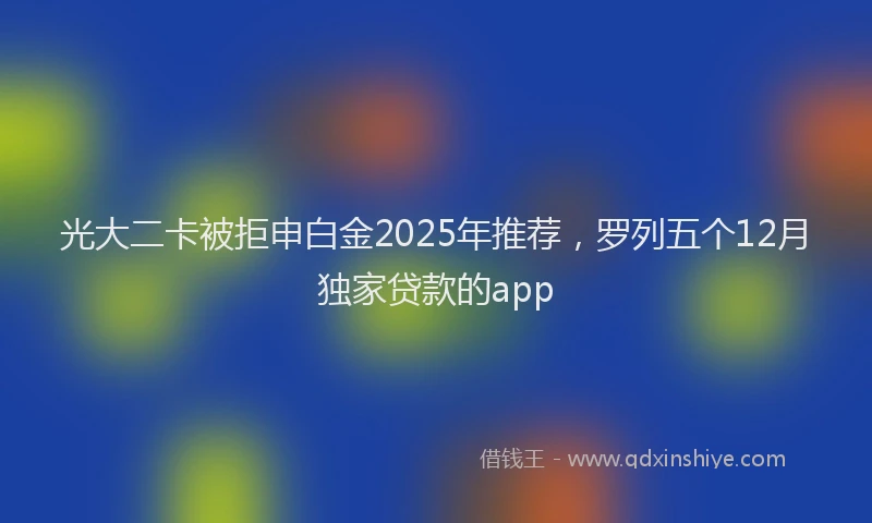 光大二卡被拒申白金2025年推荐，罗列五个12月独家贷款的app