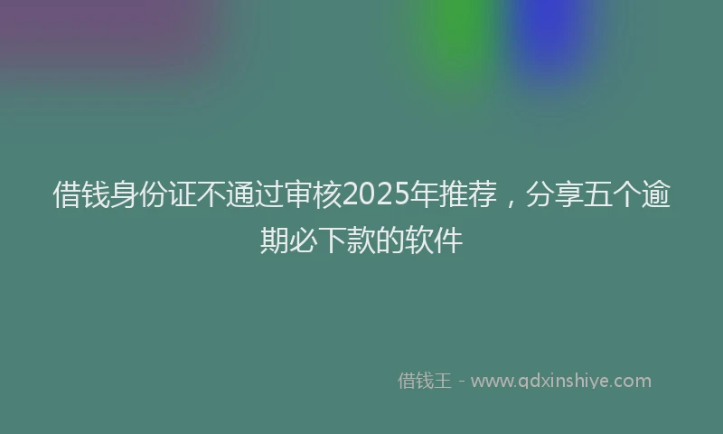 借钱身份证不通过审核2025年推荐，分享五个逾期必下款的软件