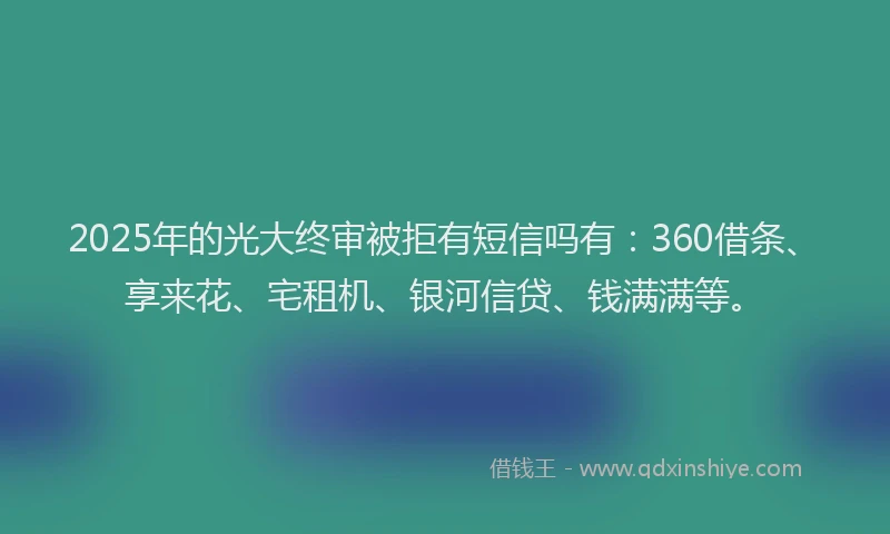 2025年的光大终审被拒有短信吗有：360借条、享来花、宅租机、银河信贷、钱满满等。