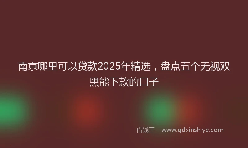 南京哪里可以贷款2025年精选，盘点五个无视双黑能下款的口子