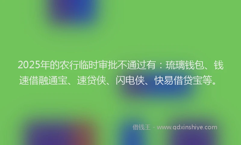 2025年的农行临时审批不通过有：琉璃钱包、钱速借融通宝、速贷侠、闪电侠、快易借贷宝等。